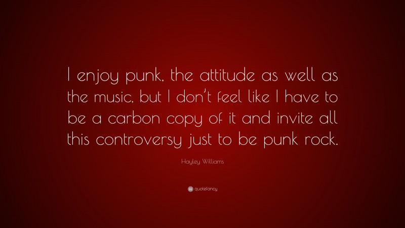 Hayley Williams Quote: “I enjoy punk, the attitude as well as the music, but I don’t feel like I have to be a carbon copy of it and invite all this controversy just to be punk rock.”