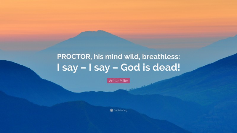 Arthur Miller Quote: “PROCTOR, his mind wild, breathless: I say – I say – God is dead!”