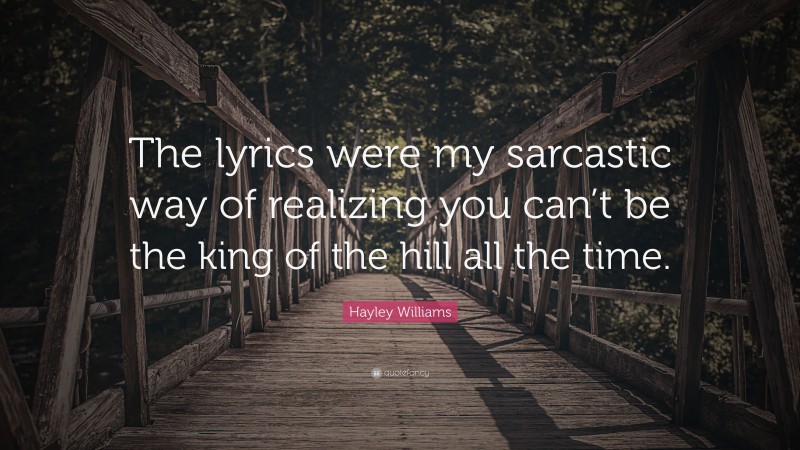 Hayley Williams Quote: “The lyrics were my sarcastic way of realizing you can’t be the king of the hill all the time.”