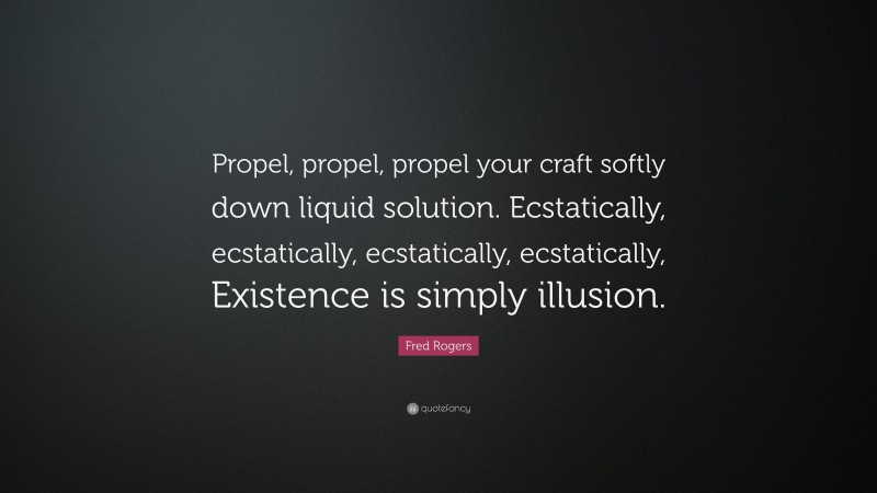 Fred Rogers Quote: “Propel, propel, propel your craft softly down liquid solution. Ecstatically, ecstatically, ecstatically, ecstatically, Existence is simply illusion.”