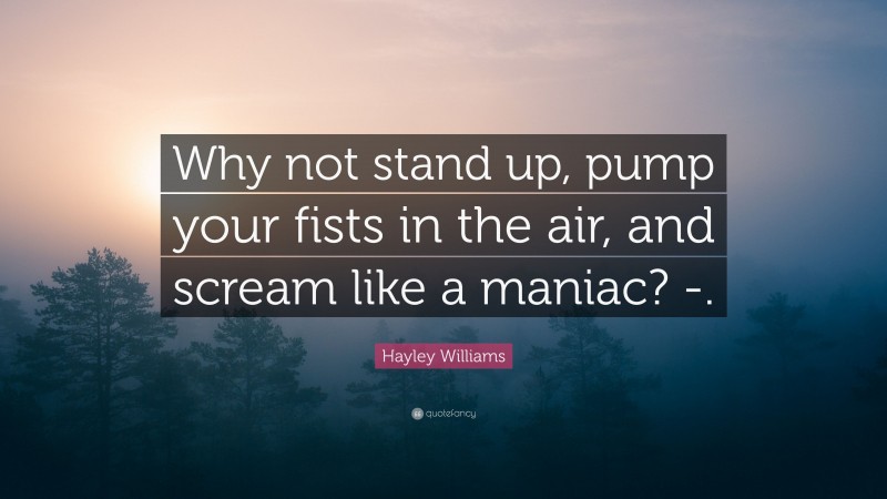 Hayley Williams Quote: “Why not stand up, pump your fists in the air, and scream like a maniac? -.”