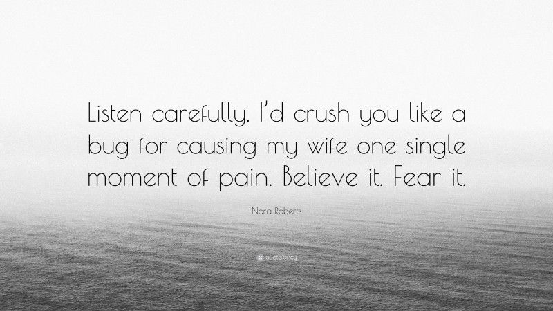 Nora Roberts Quote: “Listen carefully. I’d crush you like a bug for causing my wife one single moment of pain. Believe it. Fear it.”