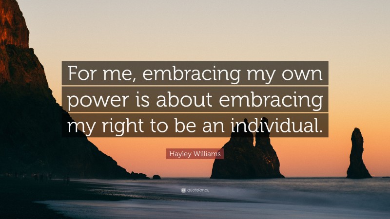 Hayley Williams Quote: “For me, embracing my own power is about embracing my right to be an individual.”