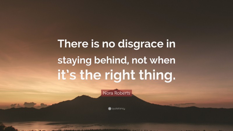 Nora Roberts Quote: “There is no disgrace in staying behind, not when it’s the right thing.”