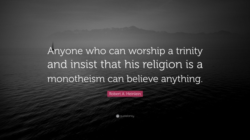Robert A. Heinlein Quote: “Anyone who can worship a trinity and insist that his religion is a monotheism can believe anything.”