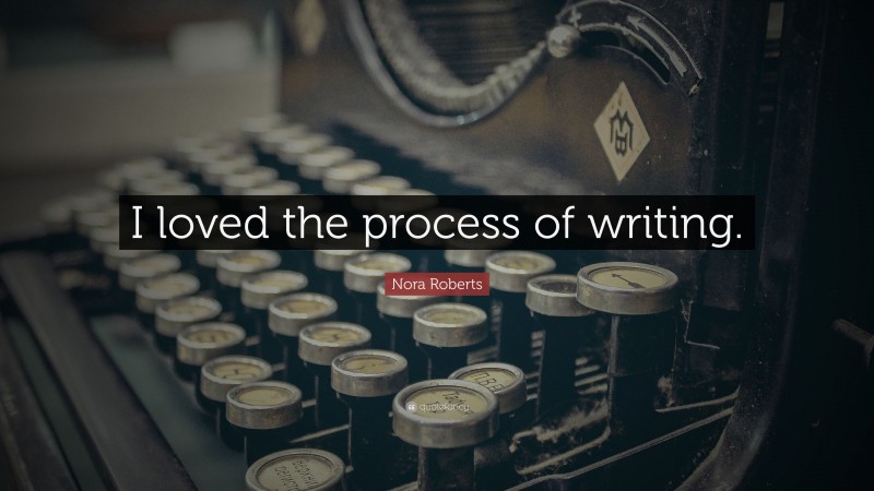 Nora Roberts Quote: “I loved the process of writing.”