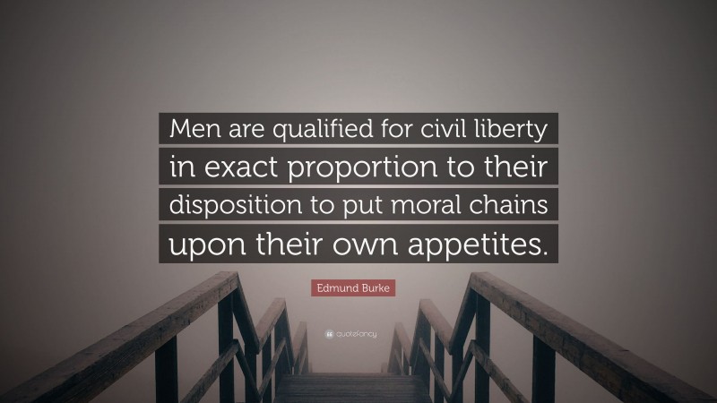 Edmund Burke Quote: “Men are qualified for civil liberty in exact proportion to their disposition to put moral chains upon their own appetites.”