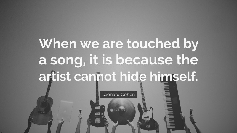Leonard Cohen Quote: “When we are touched by a song, it is because the artist cannot hide himself.”