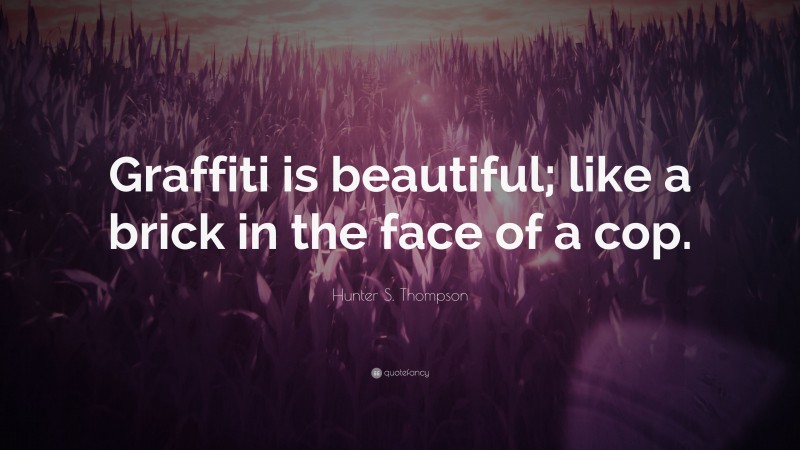 Hunter S. Thompson Quote: “Graffiti is beautiful; like a brick in the face of a cop.”