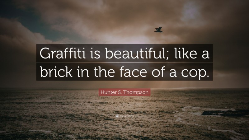 Hunter S. Thompson Quote: “Graffiti is beautiful; like a brick in the face of a cop.”