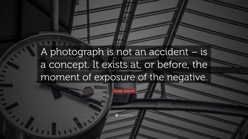Ansel Adams Quote: “A photograph is not an accident – is a concept. It exists at, or before, the moment of exposure of the negative.”