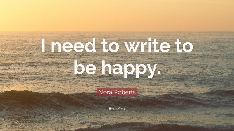 Nora Roberts Quote: “I need to write to be happy.”