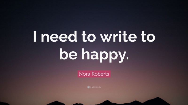Nora Roberts Quote: “I need to write to be happy.”