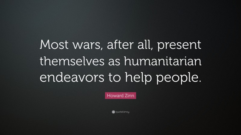 Howard Zinn Quote: “Most wars, after all, present themselves as humanitarian endeavors to help people.”