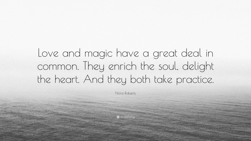 Nora Roberts Quote: “Love and magic have a great deal in common. They enrich the soul, delight the heart. And they both take practice.”