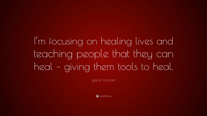Iyanla Vanzant Quote: “I’m focusing on healing lives and teaching people that they can heal – giving them tools to heal.”