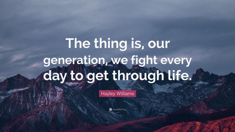 Hayley Williams Quote: “The thing is, our generation, we fight every day to get through life.”