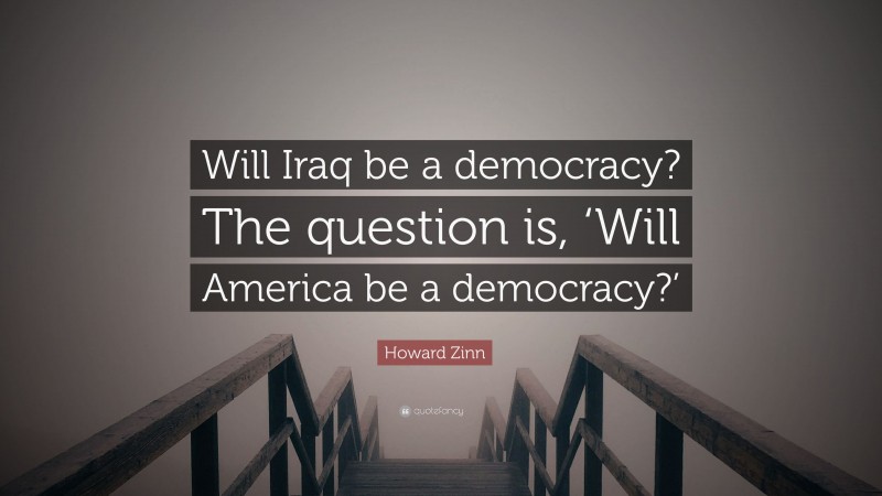 Howard Zinn Quote: “Will Iraq be a democracy? The question is, ‘Will America be a democracy?’”