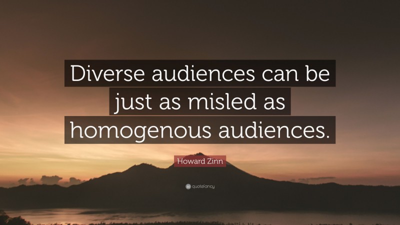 Howard Zinn Quote: “Diverse audiences can be just as misled as homogenous audiences.”