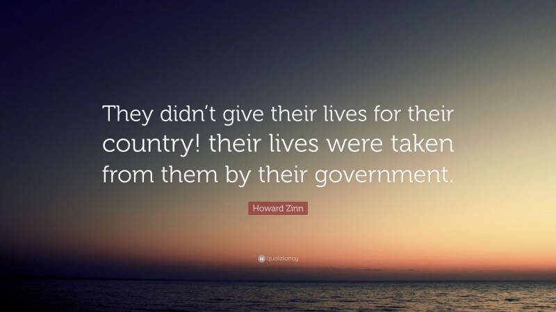 Howard Zinn Quote: “They didn’t give their lives for their country! their lives were taken from them by their government.”