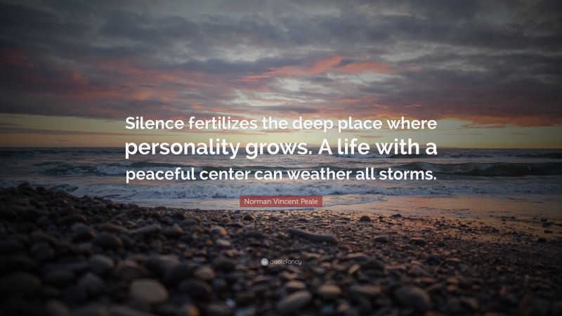 Norman Vincent Peale Quote: “Silence fertilizes the deep place where personality grows. A life with a peaceful center can weather all storms.”