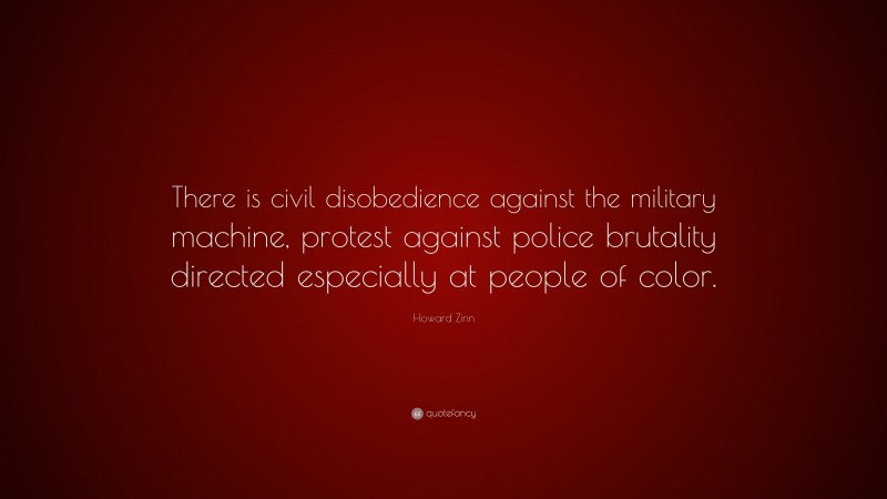 Howard Zinn Quote: “There is civil disobedience against the military machine, protest against police brutality directed especially at people of color.”