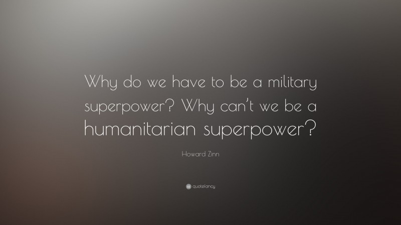 Howard Zinn Quote: “Why do we have to be a military superpower? Why can’t we be a humanitarian superpower?”