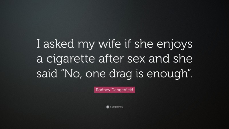 Rodney Dangerfield Quote: “I asked my wife if she enjoys a cigarette after sex and she said “No, one drag is enough”.”
