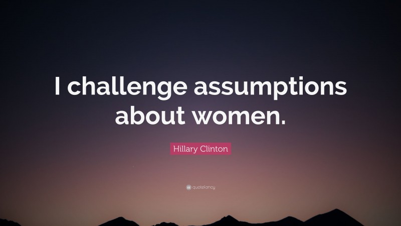 Hillary Clinton Quote: “I challenge assumptions about women.”