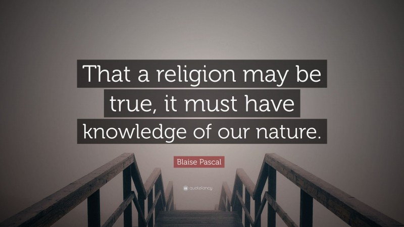 Blaise Pascal Quote: “That a religion may be true, it must have knowledge of our nature.”