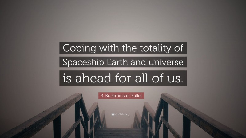 R. Buckminster Fuller Quote: “Coping with the totality of Spaceship Earth and universe is ahead for all of us.”