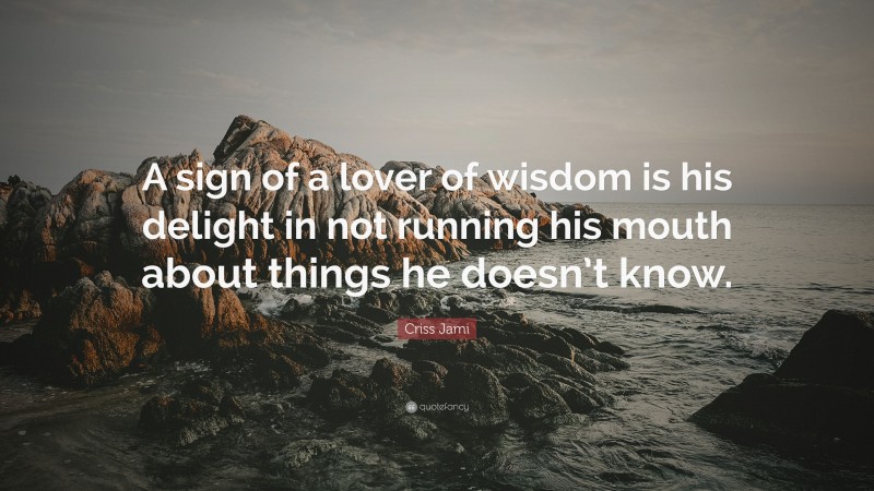 Criss Jami Quote: “A sign of a lover of wisdom is his delight in not running his mouth about things he doesn’t know.”