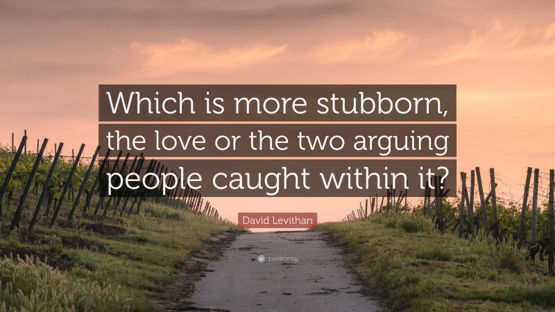 David Levithan Quote: “Which is more stubborn, the love or the two arguing people caught within it?”