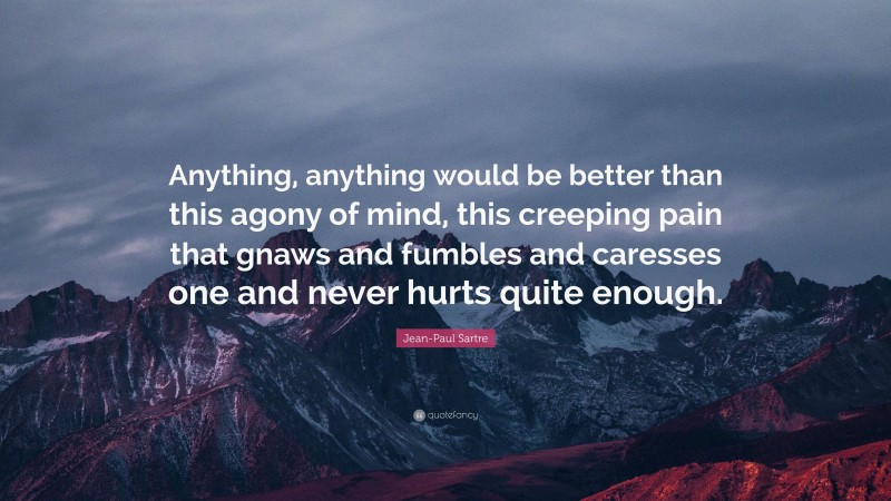 Jean-Paul Sartre Quote: “Anything, anything would be better than this agony of mind, this creeping pain that gnaws and fumbles and caresses one and never hurts quite enough.”