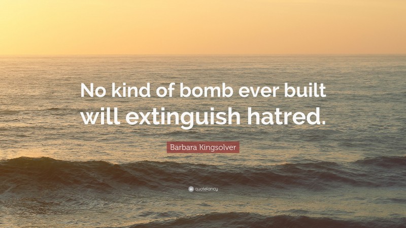 Barbara Kingsolver Quote: “No kind of bomb ever built will extinguish hatred.”