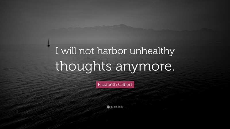 Elizabeth Gilbert Quote: “I will not harbor unhealthy thoughts anymore.”