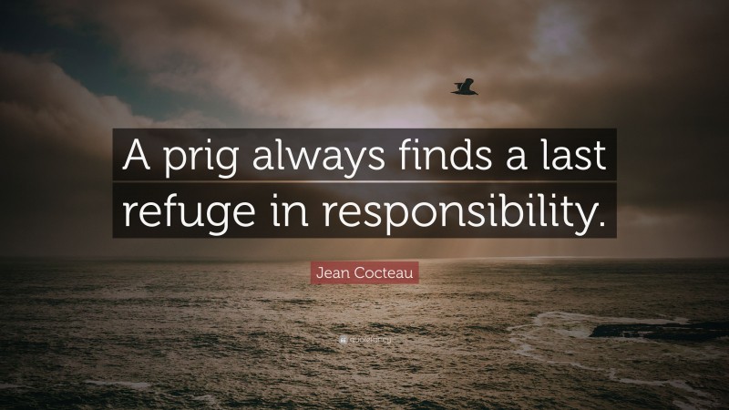 Jean Cocteau Quote: “A prig always finds a last refuge in responsibility.”