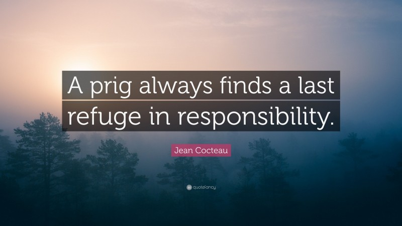 Jean Cocteau Quote: “A prig always finds a last refuge in responsibility.”