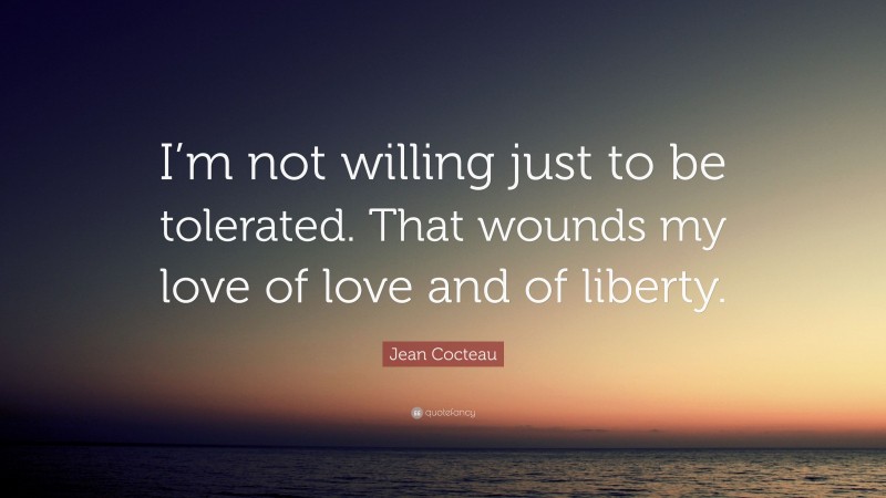 Jean Cocteau Quote: “I’m not willing just to be tolerated. That wounds my love of love and of liberty.”