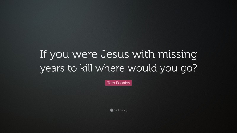 Tom Robbins Quote: “If you were Jesus with missing years to kill where would you go?”