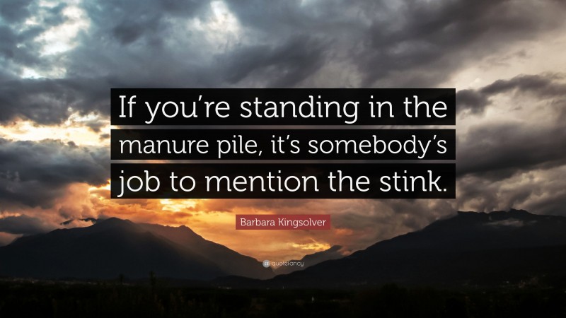 Barbara Kingsolver Quote: “If you’re standing in the manure pile, it’s somebody’s job to mention the stink.”