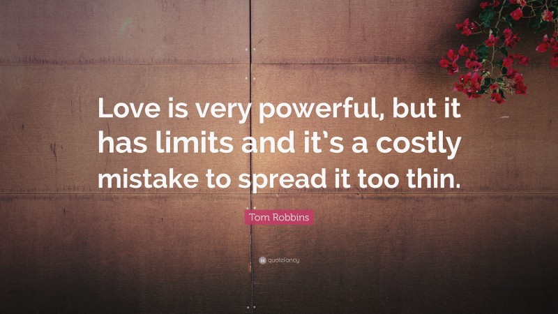 Tom Robbins Quote: “Love is very powerful, but it has limits and it’s a costly mistake to spread it too thin.”