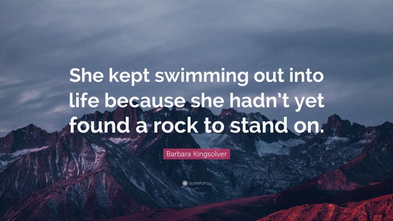 Barbara Kingsolver Quote: “She kept swimming out into life because she hadn’t yet found a rock to stand on.”