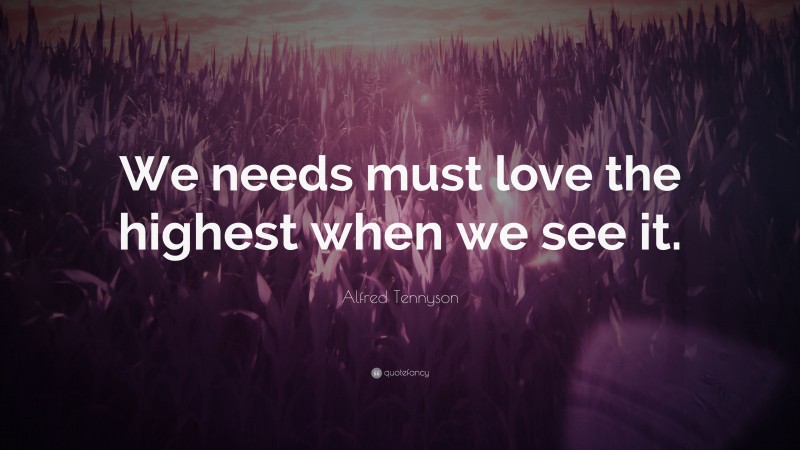 Alfred Tennyson Quote: “We needs must love the highest when we see it.”