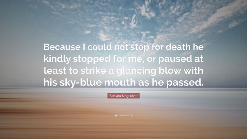 Barbara Kingsolver Quote: “Because I could not stop for death he kindly stopped for me, or paused at least to strike a glancing blow with his sky-blue mouth as he passed.”