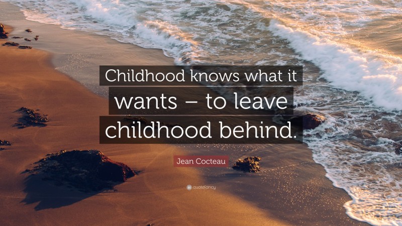 Jean Cocteau Quote: “Childhood knows what it wants – to leave childhood behind.”