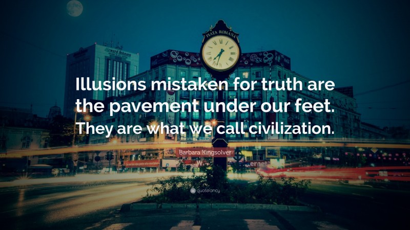 Barbara Kingsolver Quote: “Illusions mistaken for truth are the pavement under our feet. They are what we call civilization.”