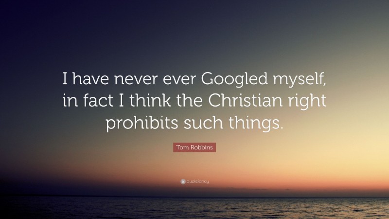 Tom Robbins Quote: “I have never ever Googled myself, in fact I think the Christian right prohibits such things.”