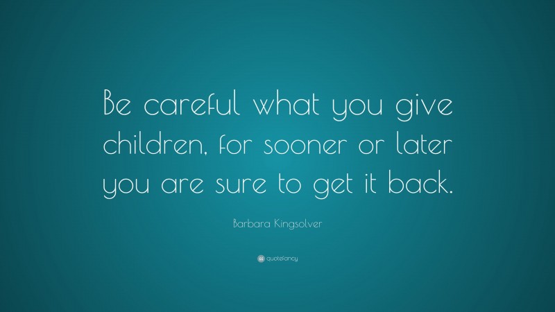 Barbara Kingsolver Quote: “Be careful what you give children, for sooner or later you are sure to get it back.”