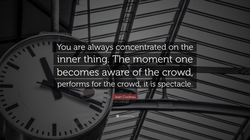 Jean Cocteau Quote: “You are always concentrated on the inner thing. The moment one becomes aware of the crowd, performs for the crowd, it is spectacle.”